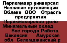 Парикмахер-универсал › Название организации ­ Облака, ООО › Отрасль предприятия ­ Парикмахерское дело › Минимальный оклад ­ 6 000 - Все города Работа » Вакансии   . Амурская обл.,Селемджинский р-н